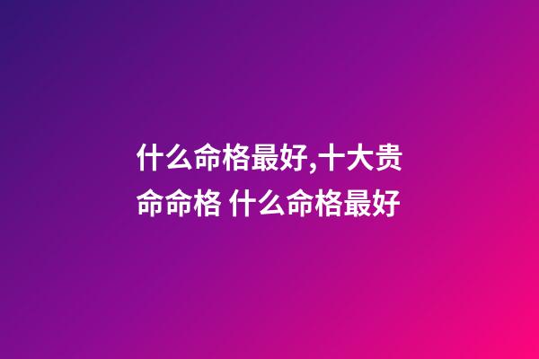 什么命格最好,十大贵命命格 什么命格最好-第1张-观点-玄机派